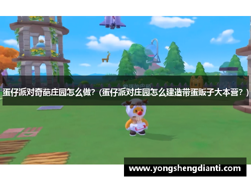 蛋仔派对奇葩庄园怎么做？(蛋仔派对庄园怎么建造带蛋贩子大本营？)